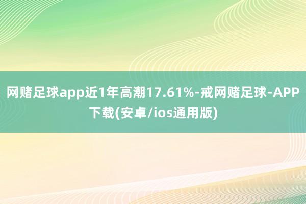 网赌足球app近1年高潮17.61%-戒网赌足球-APP下载(安卓/ios通用版)