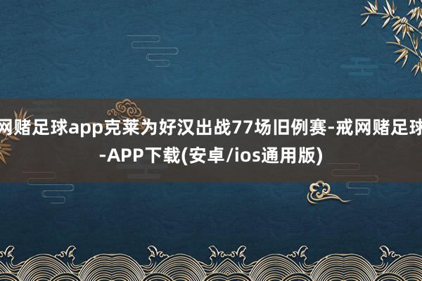 网赌足球app克莱为好汉出战77场旧例赛-戒网赌足球-APP下载(安卓/ios通用版)