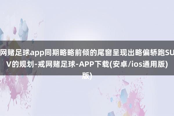 网赌足球app同期略略前倾的尾窗呈现出略偏轿跑SUV的规划-戒网赌足球-APP下载(安卓/ios通用版)