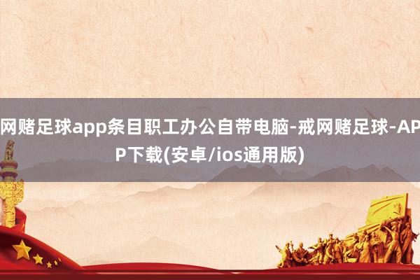 网赌足球app条目职工办公自带电脑-戒网赌足球-APP下载(安卓/ios通用版)