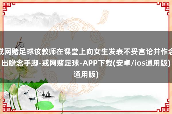 戒网赌足球该教师在课堂上向女生发表不妥言论并作念出瞻念手脚-戒网赌足球-APP下载(安卓/ios通用版)