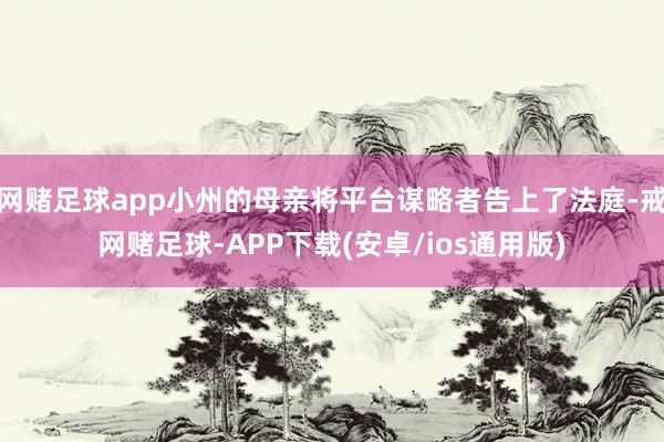 网赌足球app小州的母亲将平台谋略者告上了法庭-戒网赌足球-APP下载(安卓/ios通用版)