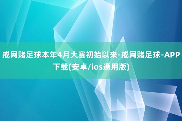 戒网赌足球本年4月大赛初始以来-戒网赌足球-APP下载(安卓/ios通用版)