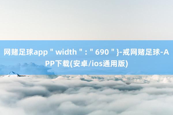 网赌足球app＂width＂:＂690＂}-戒网赌足球-APP下载(安卓/ios通用版)