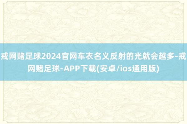 戒网赌足球2024官网车衣名义反射的光就会越多-戒网赌足球-APP下载(安卓/ios通用版)