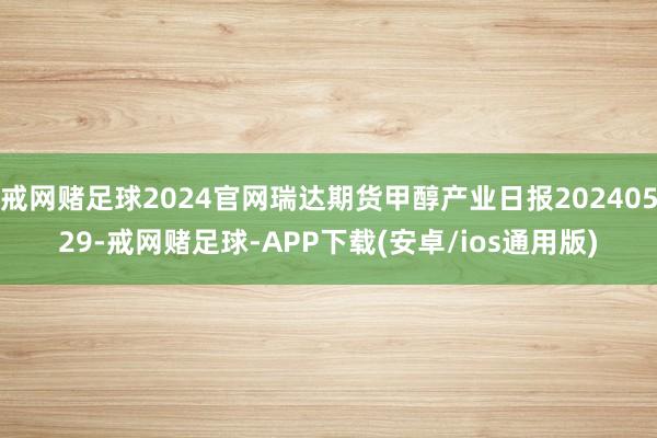 戒网赌足球2024官网瑞达期货甲醇产业日报20240529-戒网赌足球-APP下载(安卓/ios通用版)