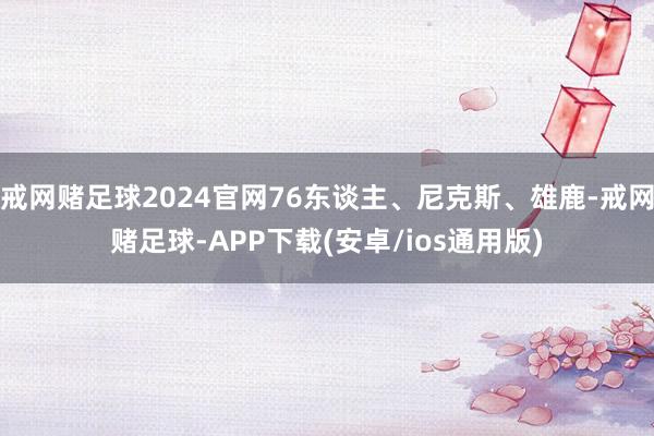 戒网赌足球2024官网76东谈主、尼克斯、雄鹿-戒网赌足球-APP下载(安卓/ios通用版)