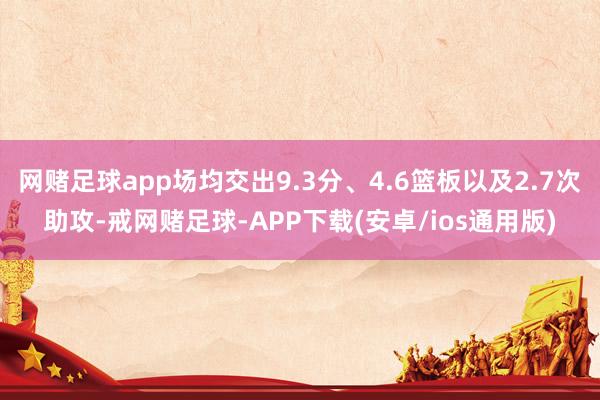 网赌足球app场均交出9.3分、4.6篮板以及2.7次助攻-戒网赌足球-APP下载(安卓/ios通用版)