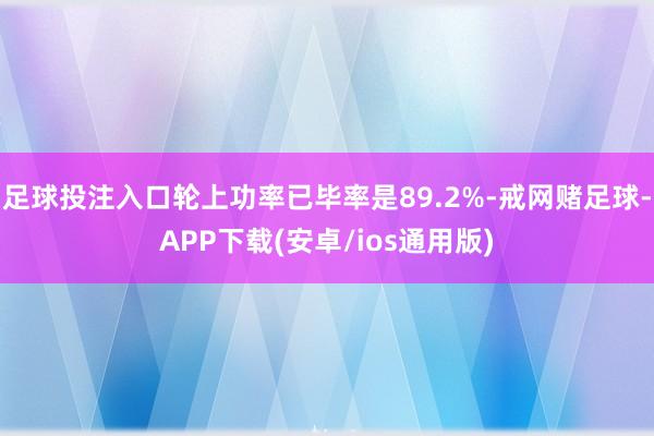 足球投注入口轮上功率已毕率是89.2%-戒网赌足球-APP下载(安卓/ios通用版)