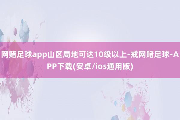 网赌足球app山区局地可达10级以上-戒网赌足球-APP下载(安卓/ios通用版)