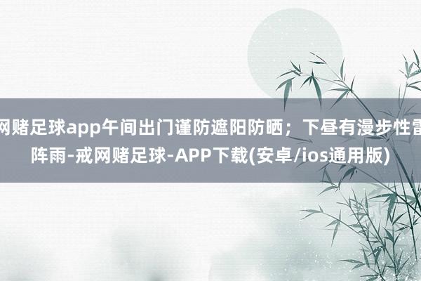 网赌足球app午间出门谨防遮阳防晒；下昼有漫步性雷阵雨-戒网赌足球-APP下载(安卓/ios通用版)