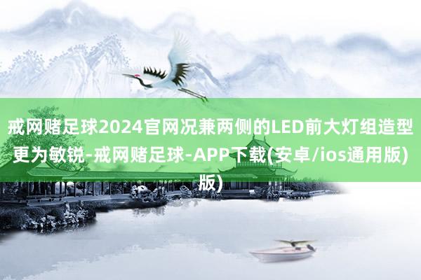 戒网赌足球2024官网况兼两侧的LED前大灯组造型更为敏锐-戒网赌足球-APP下载(安卓/ios通用版)