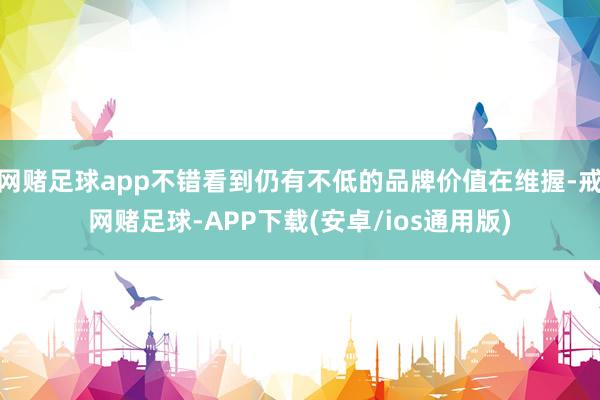 网赌足球app不错看到仍有不低的品牌价值在维握-戒网赌足球-APP下载(安卓/ios通用版)