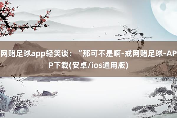 网赌足球app轻笑谈：“那可不是啊-戒网赌足球-APP下载(安卓/ios通用版)