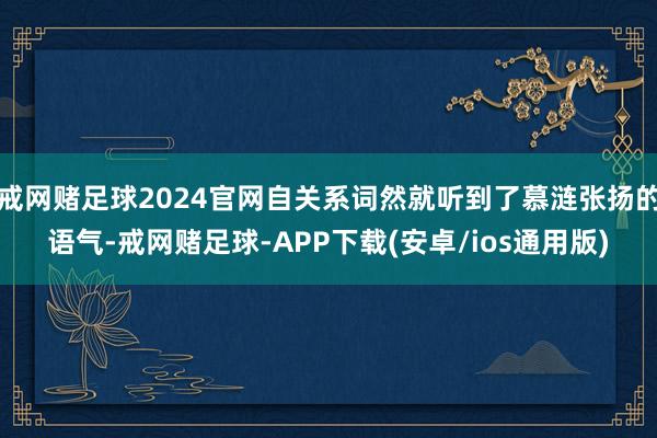 戒网赌足球2024官网自关系词然就听到了慕涟张扬的语气-戒网赌足球-APP下载(安卓/ios通用版)