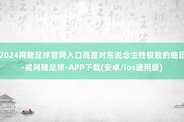 2024网赌足球官网入口而是对东说念主性极致的细目-戒网赌足球-APP下载(安卓/ios通用版)