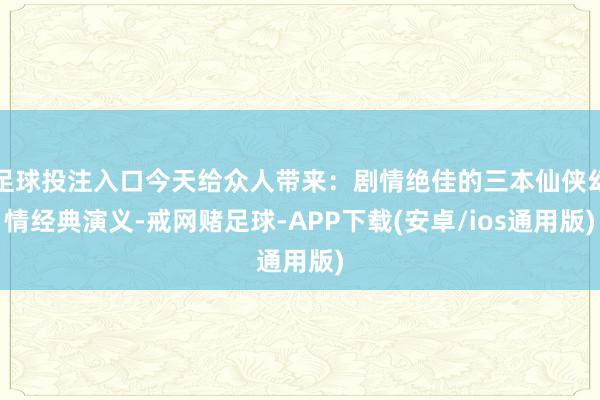 足球投注入口今天给众人带来：剧情绝佳的三本仙侠幻情经典演义-戒网赌足球-APP下载(安卓/ios通用版)