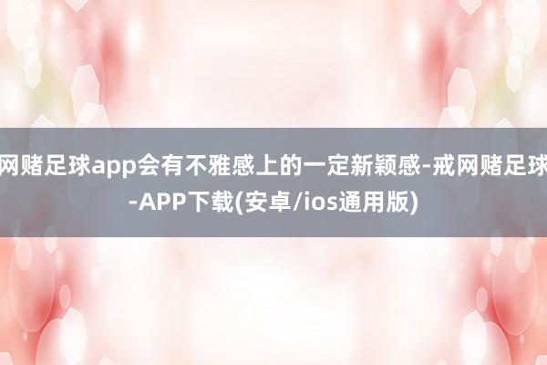 网赌足球app会有不雅感上的一定新颖感-戒网赌足球-APP下载(安卓/ios通用版)