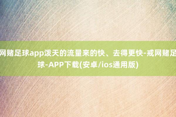 网赌足球app泼天的流量来的快、去得更快-戒网赌足球-APP下载(安卓/ios通用版)