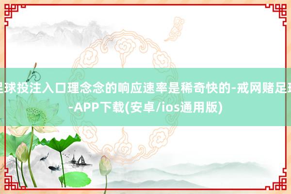 足球投注入口理念念的响应速率是稀奇快的-戒网赌足球-APP下载(安卓/ios通用版)