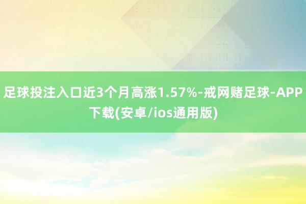 足球投注入口近3个月高涨1.57%-戒网赌足球-APP下载(安卓/ios通用版)