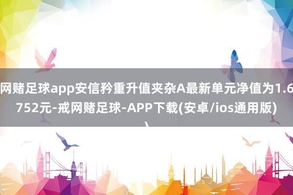 网赌足球app安信矜重升值夹杂A最新单元净值为1.6752元-戒网赌足球-APP下载(安卓/ios通用版)