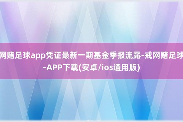 网赌足球app凭证最新一期基金季报流露-戒网赌足球-APP下载(安卓/ios通用版)