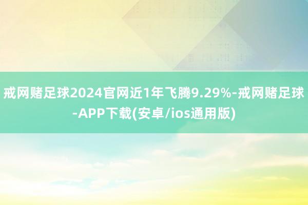 戒网赌足球2024官网近1年飞腾9.29%-戒网赌足球-APP下载(安卓/ios通用版)