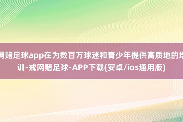 网赌足球app在为数百万球迷和青少年提供高质地的培训-戒网赌足球-APP下载(安卓/ios通用版)