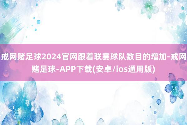 戒网赌足球2024官网跟着联赛球队数目的增加-戒网赌足球-APP下载(安卓/ios通用版)