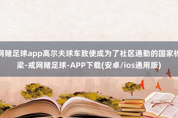 网赌足球app高尔夫球车致使成为了社区通勤的国家栋梁-戒网赌足球-APP下载(安卓/ios通用版)