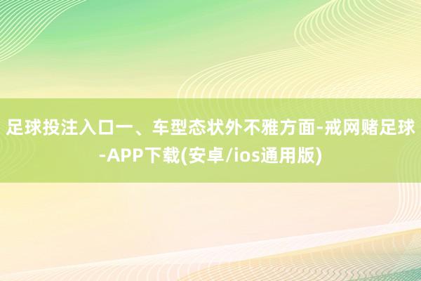 足球投注入口　　一、车型态状　　外不雅方面-戒网赌足球-APP下载(安卓/ios通用版)