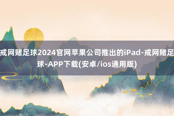 戒网赌足球2024官网苹果公司推出的iPad-戒网赌足球-APP下载(安卓/ios通用版)