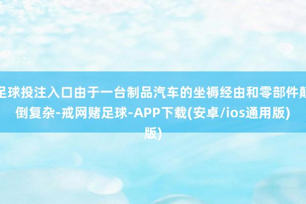 足球投注入口由于一台制品汽车的坐褥经由和零部件颠倒复杂-戒网赌足球-APP下载(安卓/ios通用版)