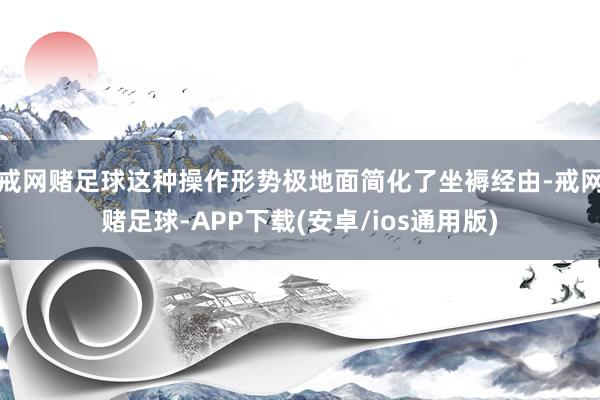 戒网赌足球这种操作形势极地面简化了坐褥经由-戒网赌足球-APP下载(安卓/ios通用版)