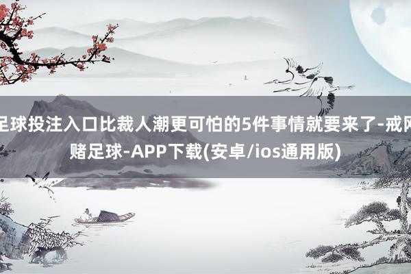 足球投注入口比裁人潮更可怕的5件事情就要来了-戒网赌足球-APP下载(安卓/ios通用版)