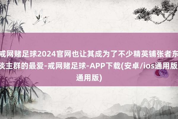 戒网赌足球2024官网也让其成为了不少精英铺张者东谈主群的最爱-戒网赌足球-APP下载(安卓/ios通用版)