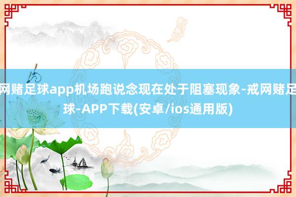 网赌足球app机场跑说念现在处于阻塞现象-戒网赌足球-APP下载(安卓/ios通用版)