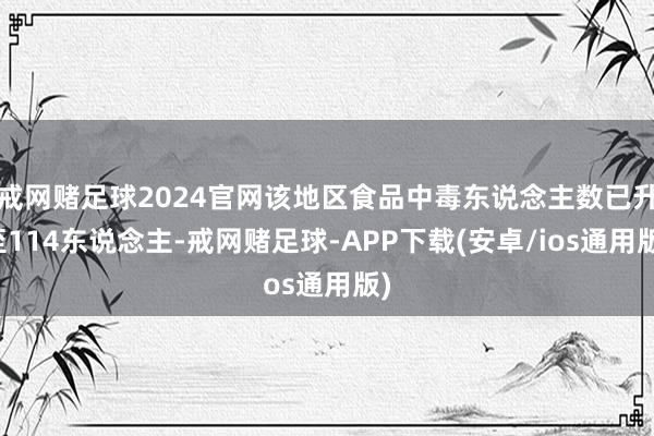 戒网赌足球2024官网该地区食品中毒东说念主数已升至114东说念主-戒网赌足球-APP下载(安卓/ios通用版)