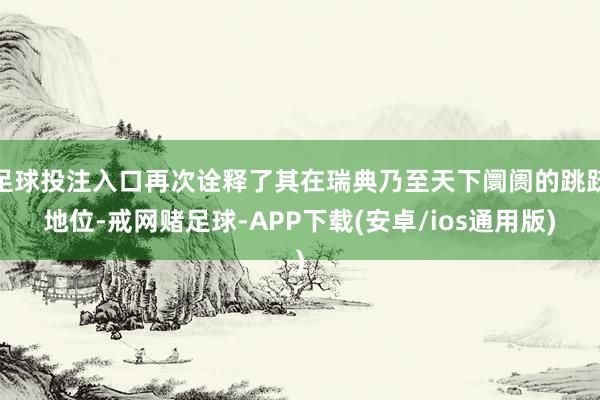 足球投注入口再次诠释了其在瑞典乃至天下阛阓的跳跃地位-戒网赌足球-APP下载(安卓/ios通用版)