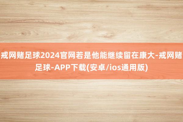 戒网赌足球2024官网若是他能继续留在康大-戒网赌足球-APP下载(安卓/ios通用版)