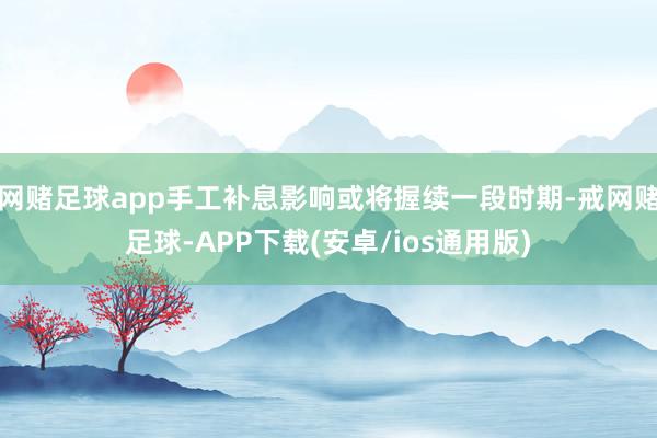 网赌足球app手工补息影响或将握续一段时期-戒网赌足球-APP下载(安卓/ios通用版)