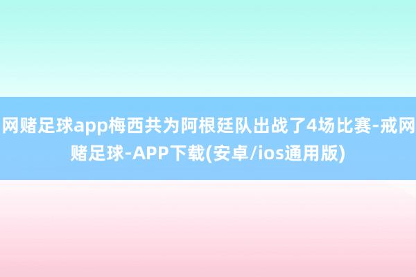 网赌足球app梅西共为阿根廷队出战了4场比赛-戒网赌足球-APP下载(安卓/ios通用版)