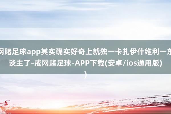 网赌足球app其实确实好奇上就独一卡扎伊什维利一东谈主了-戒网赌足球-APP下载(安卓/ios通用版)