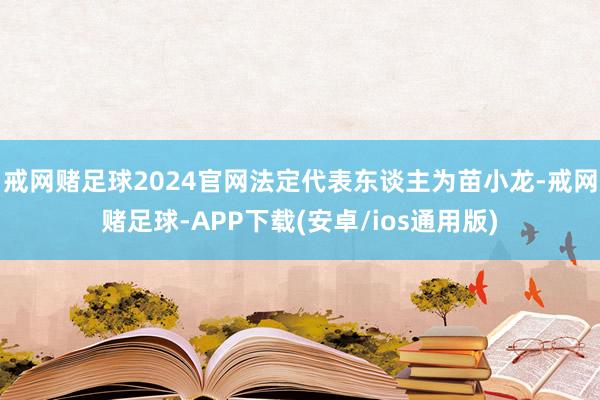 戒网赌足球2024官网法定代表东谈主为苗小龙-戒网赌足球-APP下载(安卓/ios通用版)