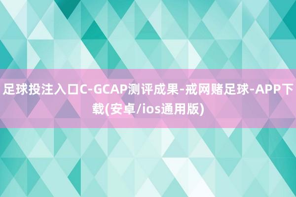 足球投注入口C-GCAP测评成果-戒网赌足球-APP下载(安卓/ios通用版)