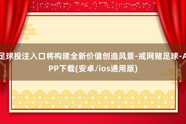 足球投注入口将构建全新价值创造风景-戒网赌足球-APP下载(安卓/ios通用版)