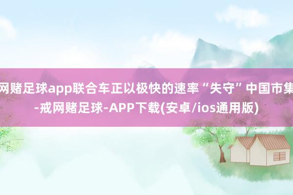 网赌足球app联合车正以极快的速率“失守”中国市集-戒网赌足球-APP下载(安卓/ios通用版)