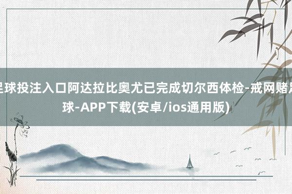 足球投注入口阿达拉比奥尤已完成切尔西体检-戒网赌足球-APP下载(安卓/ios通用版)