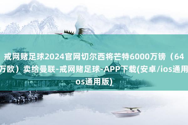 戒网赌足球2024官网切尔西将芒特6000万镑（6420万欧）卖给曼联-戒网赌足球-APP下载(安卓/ios通用版)